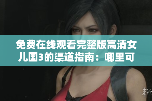 免費(fèi)在線觀看完整版高清女兒國(guó)3的渠道指南：哪里可以找到可靠資源？