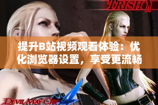 提升B站視頻觀看體驗：優(yōu)化瀏覽器設(shè)置，享受更流暢的播放