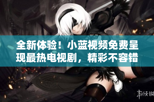 全新體驗(yàn)！小藍(lán)視頻免費(fèi)呈現(xiàn)最熱電視劇，精彩不容錯(cuò)過！