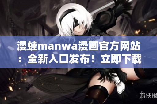 漫蛙manwa漫畫官方網(wǎng)站：全新入口發(fā)布！立即下載最新熱門漫畫！