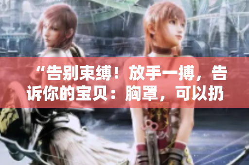 “告別束縛！放手一搏，告訴你的寶貝：胸罩，可以扔掉了！”