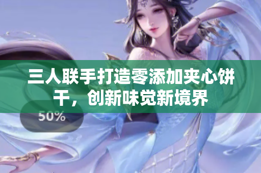 三人聯(lián)手打造零添加夾心餅干，創(chuàng)新味覺新境界