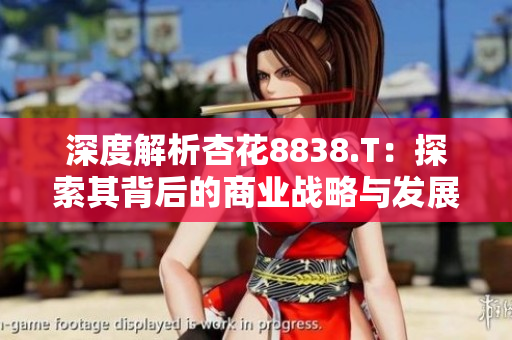 深度解析杏花8838.T：探索其背后的商業(yè)戰(zhàn)略與發(fā)展模式