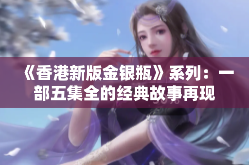 《香港新版金銀瓶》系列：一部五集全的經(jīng)典故事再現(xiàn)