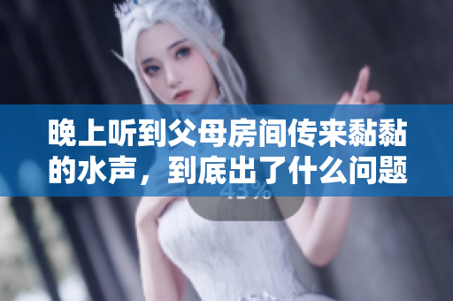 晚上聽到父母房間傳來黏黏的水聲，到底出了什么問題？