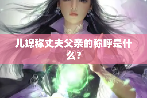 兒媳稱丈夫父親的稱呼是什么？
