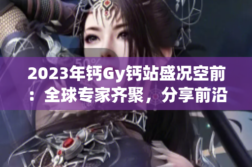 2023年鈣Gy鈣站盛況空前：全球?qū)＜引R聚，分享前沿研究和技術(shù)創(chuàng)新