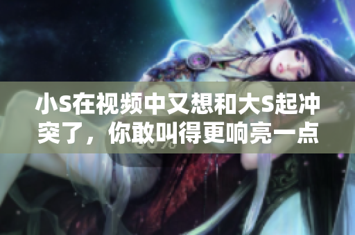小S在視頻中又想和大S起沖突了，你敢叫得更響亮一點嗎？