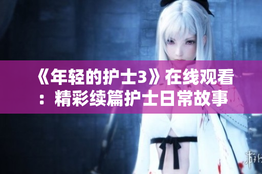 《年輕的護(hù)士3》在線觀看：精彩續(xù)篇護(hù)士日常故事