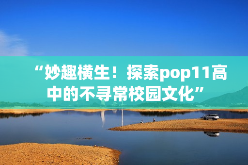 “妙趣橫生！探索pop11高中的不尋常校園文化”