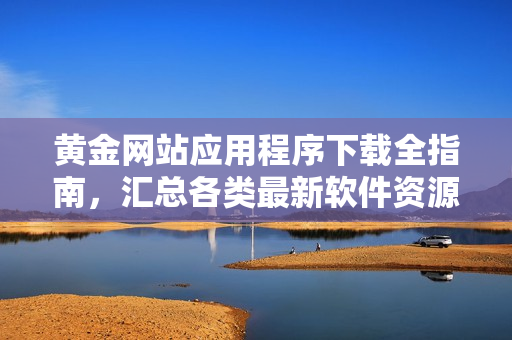 黃金網(wǎng)站應(yīng)用程序下載全指南，匯總各類最新軟件資源