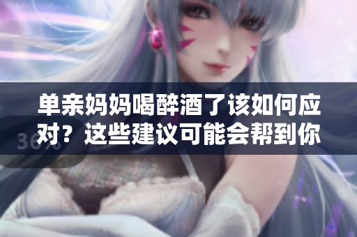 單親媽媽喝醉酒了該如何應(yīng)對？這些建議可能會幫到你