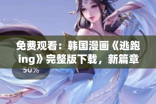 免費觀看：韓國漫畫《逃跑ing》完整版下載，新篇章揭曉！