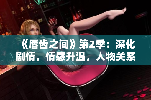 《唇齒之間》第2季：深化劇情，情感升溫，人物關(guān)系更錯綜復(fù)雜