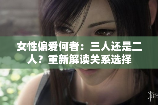 女性偏愛何者:三人還是二人?重新解讀關(guān)系選擇 女性偏愛何者:三人還是二人?重新解讀關(guān)系選擇