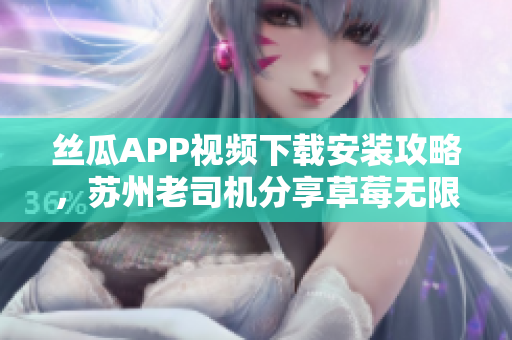 絲瓜APP視頻下載安裝攻略，蘇州老司機(jī)分享草莓無限看視頻教程