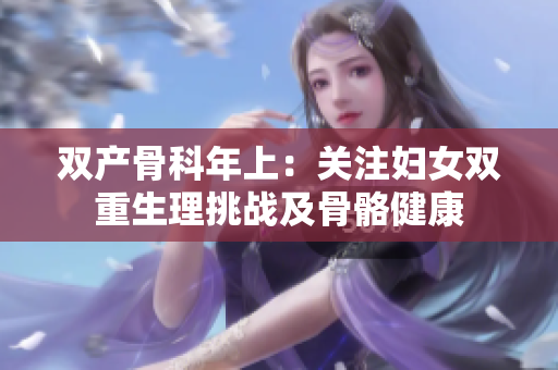 雙產(chǎn)骨科年上:關(guān)注婦女雙重生理挑戰(zhàn)及骨骼健康 雙產(chǎn)骨科年上:關(guān)注婦女雙重生理挑戰(zhàn)及骨骼健康