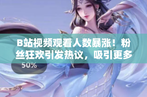B站視頻觀看人數(shù)暴漲！粉絲狂歡引發(fā)熱議，吸引更多目光關(guān)注