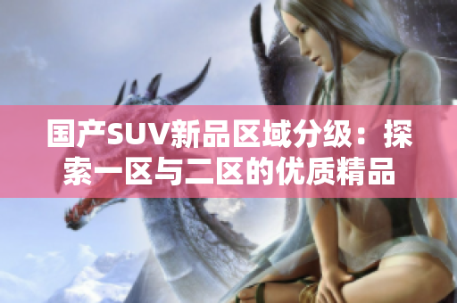 國產(chǎn)SUV新品區(qū)域分級：探索一區(qū)與二區(qū)的優(yōu)質(zhì)精品