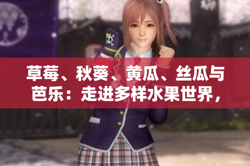 草莓、秋葵、黃瓜、絲瓜與芭樂：走進(jìn)多樣水果世界，發(fā)現(xiàn)綠巨人的驚艷之旅！