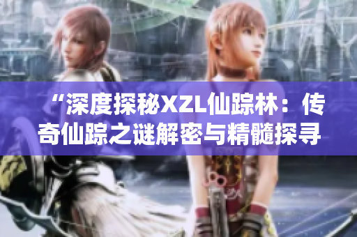 “深度探秘XZL仙蹤林：傳奇仙蹤之謎解密與精髓探尋”