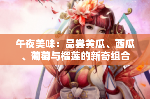 午夜美味：品嘗黃瓜、西瓜、葡萄與榴蓮的新奇組合