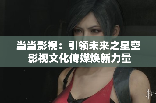 當(dāng)當(dāng)影視：引領(lǐng)未來之星空 影視文化傳媒煥新力量