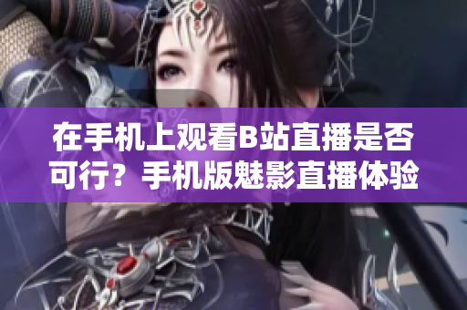 在手機上觀看B站直播是否可行？手機版魅影直播體驗揭秘