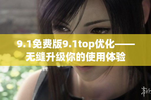9.1免費版9.1top優(yōu)化——無縫升級你的使用體驗