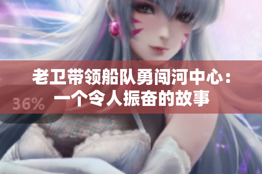 老衛(wèi)帶領(lǐng)船隊勇闖河中心：一個令人振奮的故事