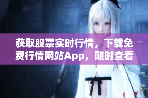 獲取股票實時行情，下載免費行情網(wǎng)站App，隨時查看股市動態(tài)