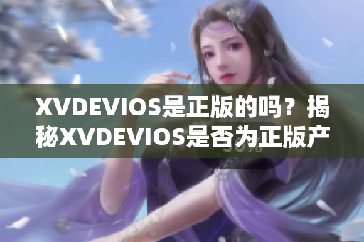 XVDEVIOS是正版的嗎？揭秘XVDEVIOS是否為正版產(chǎn)品