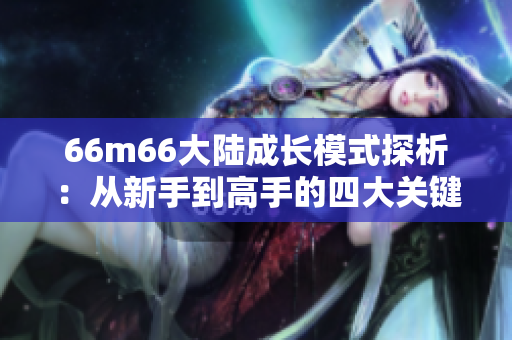 66m66大陸成長模式探析：從新手到高手的四大關(guān)鍵步驟