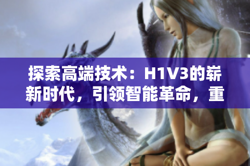 探索高端技術(shù)：H1V3的嶄新時代，引領(lǐng)智能革命，重新定義未來