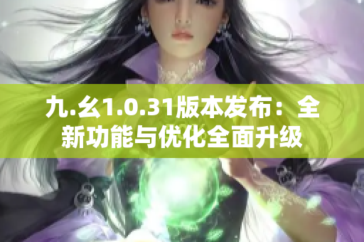 九.幺1.0.31版本發(fā)布：全新功能與優(yōu)化全面升級(jí)