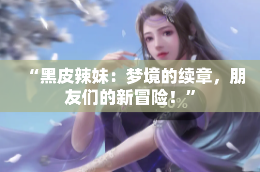 “黑皮辣妹：夢境的續(xù)章，朋友們的新冒險！”