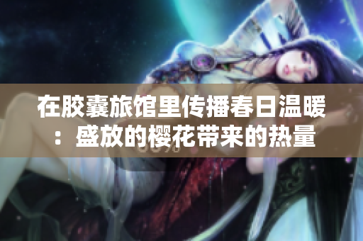在膠囊旅館里傳播春日溫暖：盛放的櫻花帶來的熱量