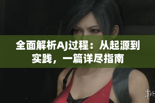 全面解析AJ過程：從起源到實踐，一篇詳盡指南