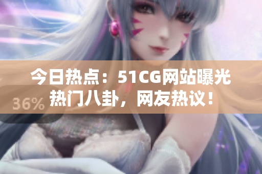 今日熱點(diǎn)：51CG網(wǎng)站曝光熱門八卦，網(wǎng)友熱議！