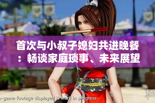 首次與小叔子媳婦共進(jìn)晚餐：暢談家庭瑣事、未來展望及共同興趣
