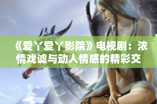 《愛(ài)丫愛(ài)丫影院》電視劇:濃情戲謔與動(dòng)人情感的精彩交織 《愛(ài)丫愛(ài)丫影院》電視?。簼馇閼蛑o與動(dòng)人情感的精彩交織