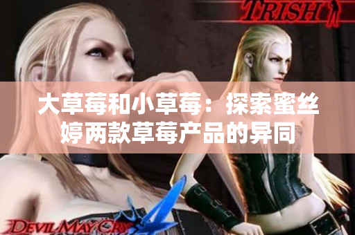 大草莓和小草莓：探索蜜絲婷兩款草莓產(chǎn)品的異同