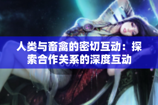 人類與畜禽的密切互動(dòng)：探索合作關(guān)系的深度互動(dòng)