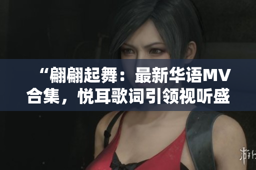 “翩翩起舞：最新華語MV合集，悅耳歌詞引領(lǐng)視聽盛宴！”