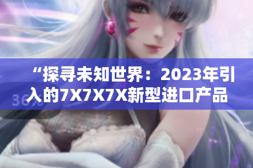 “探尋未知世界：2023年引入的7X7X7X新型進(jìn)口產(chǎn)品解析”