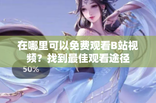 在哪里可以免費觀看B站視頻？找到最佳觀看途徑