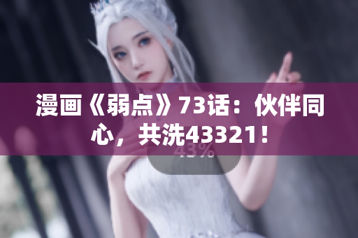 漫畫《弱點(diǎn)》73話：伙伴同心，共洗43321！