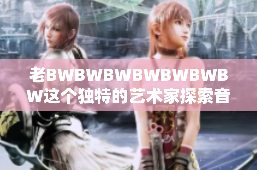 老BWBWBWBWBWBWBW這個獨特的藝術(shù)家探索音樂和文化的邊界