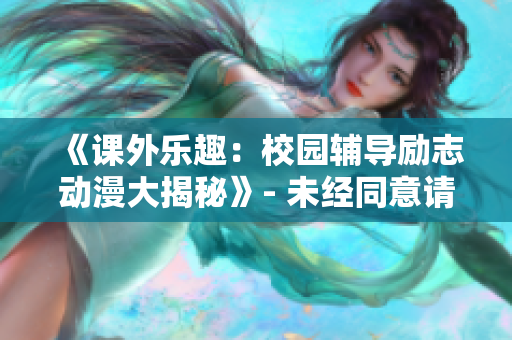 《課外樂趣：校園輔導(dǎo)勵(lì)志動(dòng)漫大揭秘》- 未經(jīng)同意請(qǐng)勿轉(zhuǎn)載
