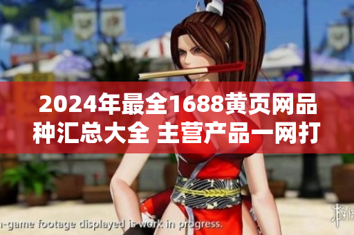 2024年最全1688黃頁網(wǎng)品種匯總大全 主營產(chǎn)品一網(wǎng)打盡
